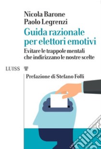 Guida razionale per elettori emotivi. Evitare le trappole mentali che indirizzano le nostre scelte libro di Legrenzi Paolo; Barone Nicola