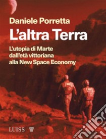 L'altra Terra. L'utopia di Marte dall'età vittoriana alla new space economy libro di Porretta Daniele