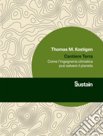 Cantiere Terra. Come l'ingegneria climatica può salvare il pianeta libro di Kostigen Thomas M.