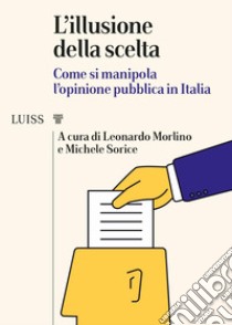 L'illusione della scelta. Come si manipola l'opinione pubblica in Italia libro di Morlino L. (cur.); Sorice M. (cur.)