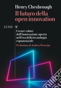 Il futuro della Open Innovation. Creare valore dall'innovazione aperta nell'era della tecnologia esponenziale libro di Chesbrough Henry