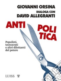 Antipolitica. Populisti, tecnocrati e altri dilettanti del potere libro di Orsina Giovanni; Allegranti David