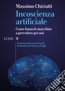 Incoscienza artificiale. Come fanno le macchine a prevedere per noi libro di Chiriatti Massimo