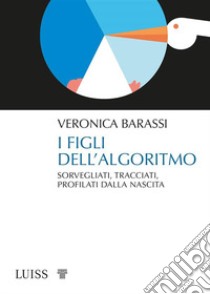 I figli dell'algoritmo. Sorvegliati, tracciati, profilati dalla nascita libro di Barassi Veronica