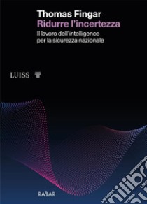 Ridurre l'incertezza. Il lavoro dell'intelligence per la sicurezza nazionale libro di Fingar Thomas