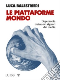 Le piattaforme mondo. L'egemonia dei nuovi signori dei media libro di Balestrieri Luca