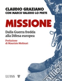 Missione. Dalla guerra fredda alla Difesa europea libro di Graziano Claudio; Lo Prete Marco Valerio