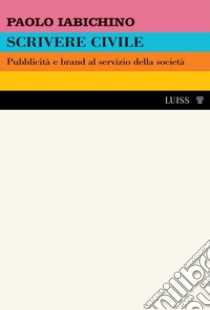 Scrivere civile. Pubblicità e brand al servizio della società libro di Iabichino Paolo