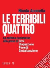 Le terribili quattro. La politica economica alla prova di crisi, stagnazione, povertà, globalizzazione libro di Acocella Nicola