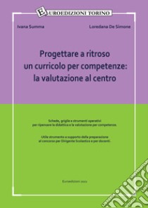 Progettare a ritroso un curricolo per competenze: la valutazione al centro. Utile strumento a supporto della preparazione al concorso per dirigente scolastico e per docenti libro di Summa Ivana; De Simone Loredana