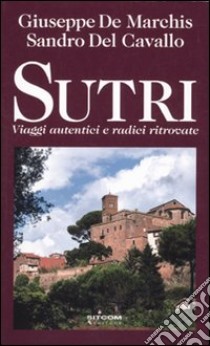 Sutri. Viaggi autentici e radici ritrovate libro di De Marchis Giuseppe - Del Cavallo Sandro