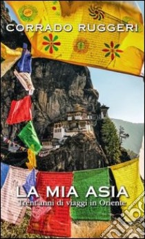 La mia Asia. Trent'anni di viaggi in Oriente libro di Ruggeri Corrado