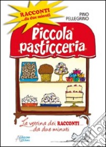 Piccola pasticceria. Racconti da... due minuti libro di Pellegrino Pino