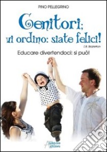 Genitori vi ordino: siate felici! Educare divertendoci: si può! libro di Pellegrino Pino