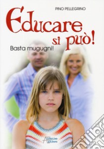 Educare si può! Basta mugugni! libro di Pellegrino Pino