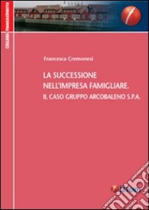 La successione nell'impresa familiare. Il caso Gruppo Arcobaleno Spa libro di Cremonesi Francesca