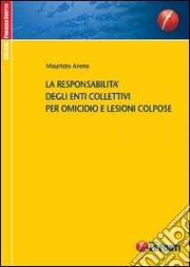 La responsabilità degli enti collettivi per omicidio e lesioni colpose libro di Arena Maurizio