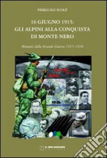 16 giugno 1915. Gli alpini alla conquista di Monte Nero. Momenti della grande guerra 1915-1918 libro di Scolè Pierluigi