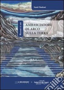 Ambasciatore di Arco sulla terra. Ediz. illustrata libro di Sindoni Santi