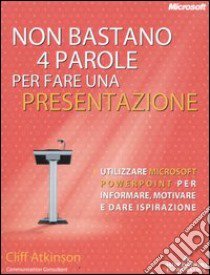 Non bastano 4 parole per fare una presentazione. Utilizzare Microsoft Powerpoint per informare, motivare e dare ispirazione libro di Atkinson Cliff