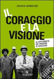 Il coraggio e la visione. Il lato segreto dei creatori di successo libro di Livingston Jessica