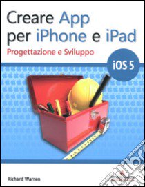 Creare App per iPhone e iPad. Progettazione e sviluppo libro di Warren Richard