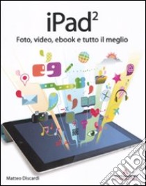 IPad 2. Foto, video, ebook e tutto il meglio libro di Discardi Matteo