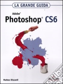 Adobe Photoshop CS6. La grande guida libro di Discardi Matteo