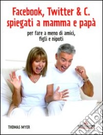 Facebook, Twitter & C. spiegati a mamma e papà. Per fare a meno di amici, figli e nipoti libro di Myer Thomas