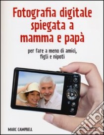 Fotografia digitale spiegata a mamma e papà per fare a meno di amici, figli e nipoti libro di Campbell Marc