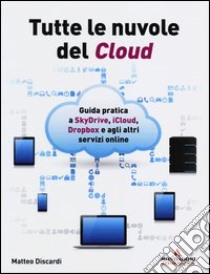 Tutte le nuvole del Cloud. Guida pratica a Skydrive, iCloud, Dropbox e agli altri servizi online libro di Discardi Matteo