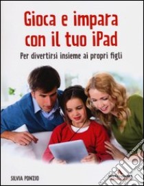 Gioca e impara con il tuo iPad. Per divertirsi insieme ai propri figli libro di Ponzio Silvia