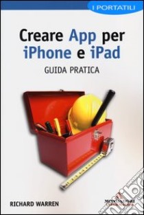 Creare App per iPhone e iPad. Guida pratica libro di Warren Richard