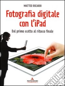 Fotografia digitale con l'iPad. Dal primo scatto al ritocco finale libro di Discardi Matteo