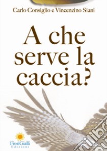 A che serve la caccia? L'impatto ecologico della caccia libro di Consiglio Carlo; Siani Vincenzino