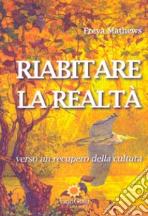 Riabitare la realtà. Verso un recupero della cultura libro di Mathews Freya