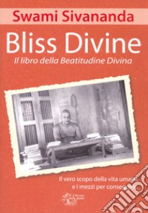 Bliss divine. Il libro della beatitudine divina. Il vero scopo della vita umana e i mezzi per conseguirlo libro di Saraswati Sivananda Swami