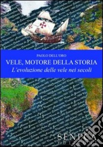 Vele, motore della storia. L'evoluzione delle vele nei secoli. Ediz. illustrata libro di Dell'Oro Paolo