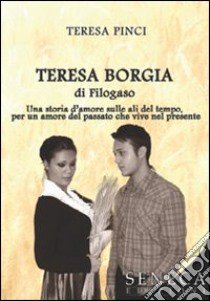 Teresa Borgia di Filogaso. Una storia d'amore sulle ali del tempo per un amore del passato che vive nel presente libro di Pinci Teresa