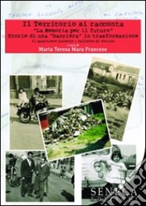 Il territorio si racconta. «La memoria per il futuro». Storie di una «barriera» in trasformazione. Il quartiere Lucento-Vallette di torino libro di Francese M. Teresa