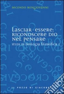 Studi di teologia filosofica. Vol. 1: Lasciar-essere: riconoscere Dio nel pensare libro di Bongiovanni Secondo