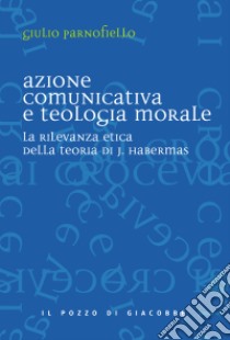 Azione comunicativa e teologia morale. La rilevanza etica della teoria di J. Habermas libro di Parnofiello Giulio