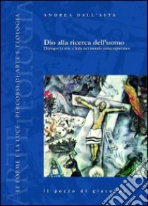 Dio alla ricerca dell'uomo. Dialogo tra arte e fede nel mondo contemporaneo libro di Dall'Asta Andrea