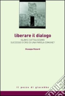 Liberare il dialogo. Islam e Cattolicesimo successo o crisi di una parola comune? libro di Rizzardi Giuseppe