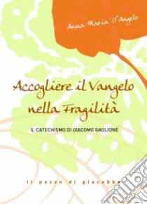 Accogliere il Vangelo nella fragilità. Il Catechismo di Giacomo Gaglione libro di D'Angelo Anna M.