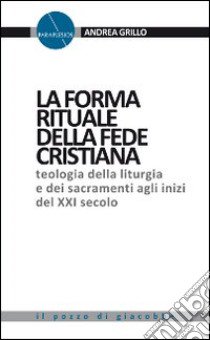 La forma rituale della fede cristiana. Teologia della liturgia e dei sacramenti agli inizi del XXI secolo libro di Grillo Andrea