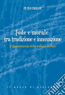 Fede e morale tra tradizione e innovazione. Il rinnovamento della teologia morale libro di Cognato Pietro