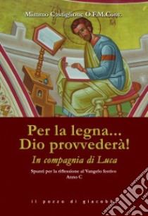 Per la legna... Dio provvederà! In compagnia di Luca. Spunti per la riflessione al Vangelo festivo. Anno C libro di Castiglione Mimmo