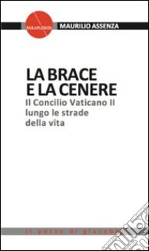 La brace e la cenere. Il Concilio Vaticano II lungo le strade della vita libro di Assenza Maurilio