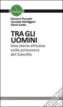 Tra gli uomini. Una storia africana nella primavera del Concilio libro di Piumatti Giovanni; Petriliggieri Concetta; Losito Gianni